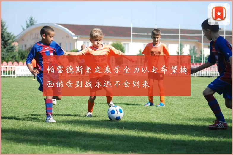 帕雷德斯坚定表示全力以赴希望梅西的告别战永远不会到来
