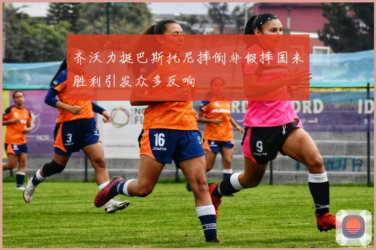 齐沃力挺巴斯托尼摔倒非假摔国米胜利引发众多反响
