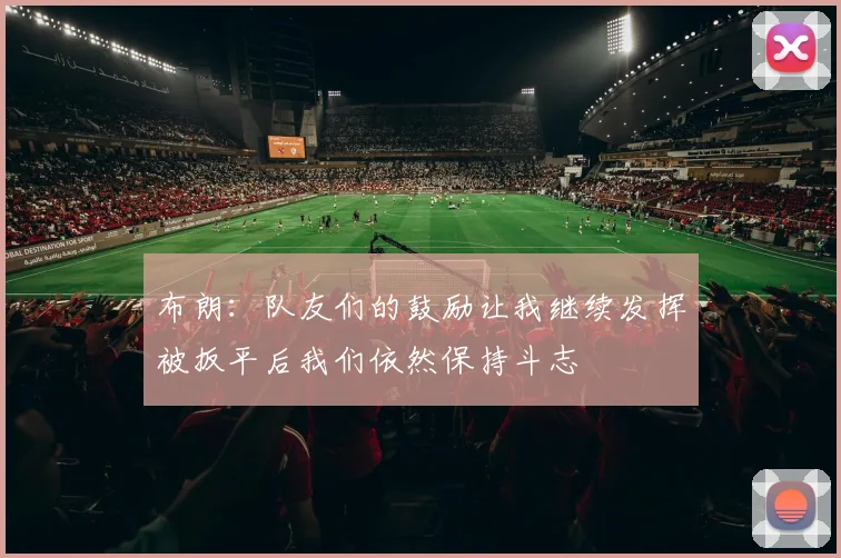 布朗：队友们的鼓励让我继续发挥被扳平后我们依然保持斗志