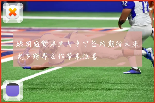 姚明盛赞库里与李宁签约期待未来更多跨界合作带来惊喜