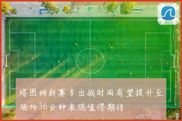 塔图姆新赛季出战时间有望提升至场均36分钟表现值得期待