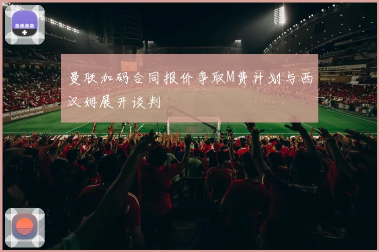 曼联加码合同报价争取M费计划与西汉姆展开谈判