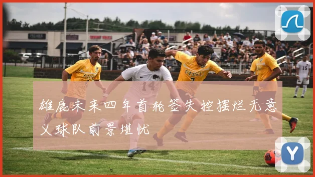 雄鹿未来四年首轮签失控摆烂无意义球队前景堪忧
