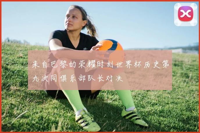 来自巴黎的荣耀时刻世界杯历史第九次同俱乐部队长对决