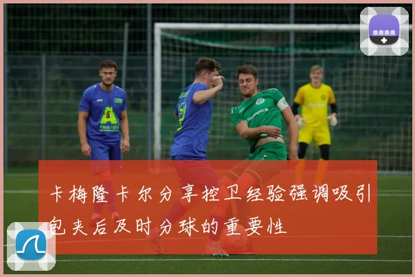 卡梅隆卡尔分享控卫经验强调吸引包夹后及时分球的重要性