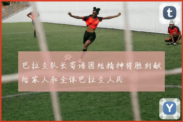 巴拉圭队长寄语团结精神将胜利献给家人和全体巴拉圭人民