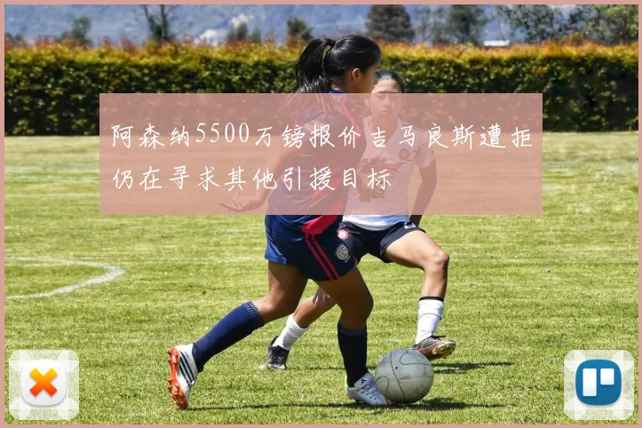 阿森纳5500万镑报价吉马良斯遭拒仍在寻求其他引援目标