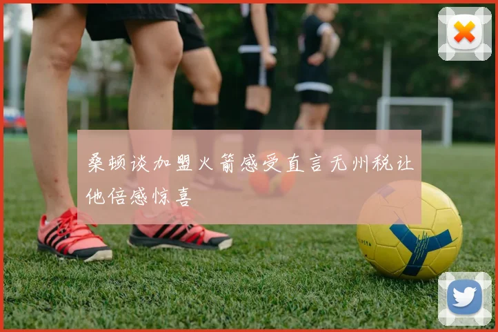 桑顿谈加盟火箭感受直言无州税让他倍感惊喜
