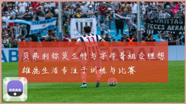 贝弗利称莫兰特与字母哥组合理想雄鹿生活专注于训练与比赛