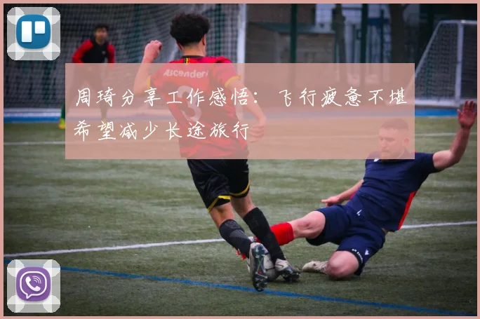 周琦分享工作感悟：飞行疲惫不堪希望减少长途旅行