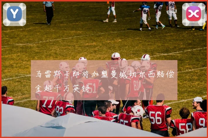 马雷斯卡即将加盟曼城切尔西赔偿金超千万英镑
