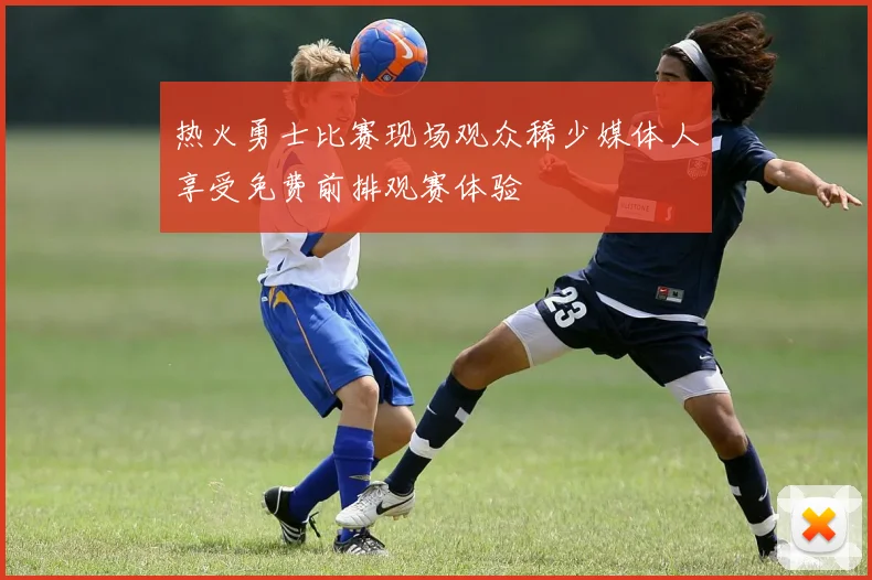 热火勇士比赛现场观众稀少媒体人享受免费前排观赛体验