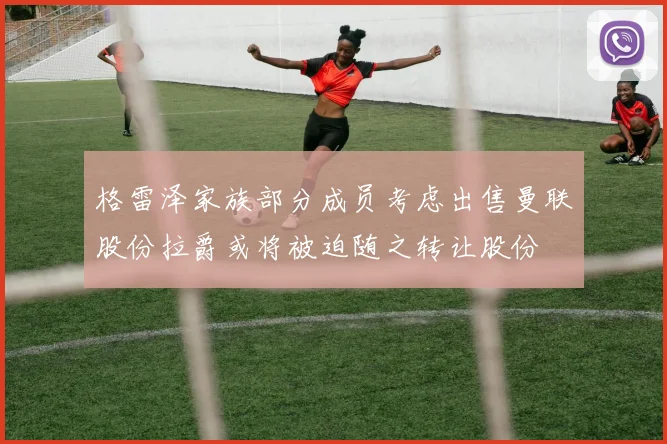 格雷泽家族部分成员考虑出售曼联股份拉爵或将被迫随之转让股份