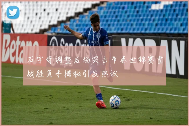 石宇奇调整后场突击节奏世锦赛首战胜负手揭秘引发热议